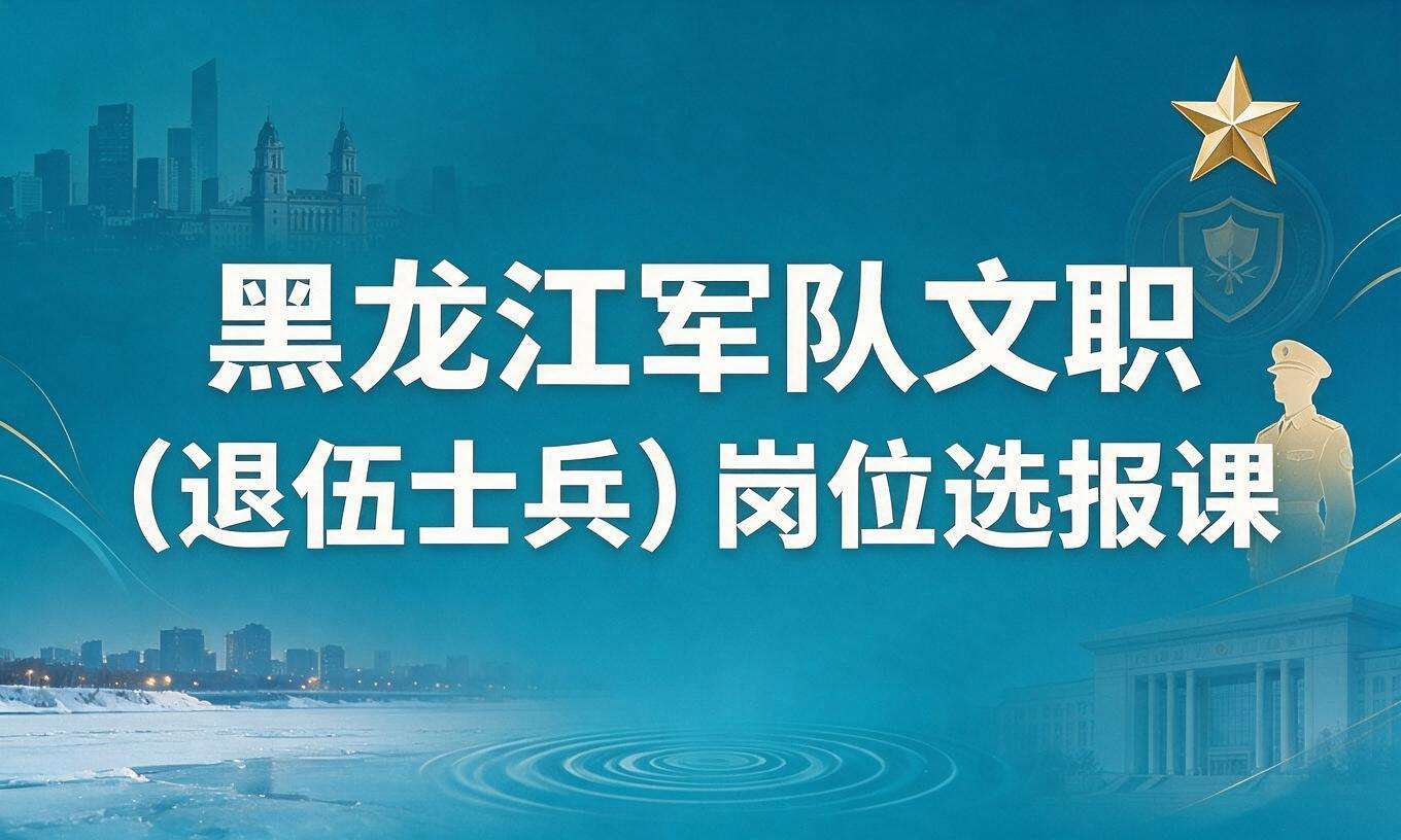 黑龙江军队文职（退伍士兵）岗位选报课